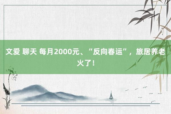文爱 聊天 每月2000元、“反向春运”，旅居养老火了！