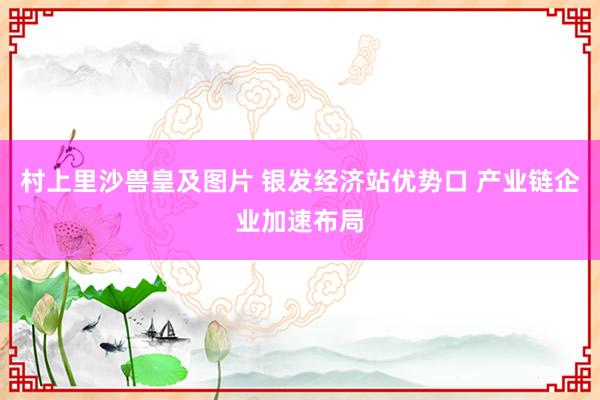 村上里沙兽皇及图片 银发经济站优势口 产业链企业加速布局