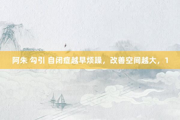 阿朱 勾引 自闭症越早烦躁，改善空间越大，1