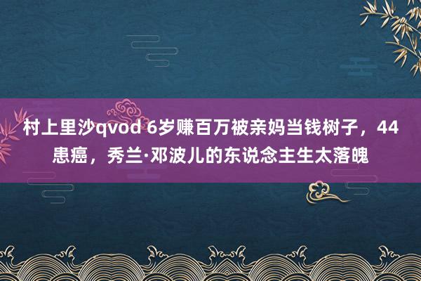 村上里沙qvod 6岁赚百万被亲妈当钱树子，44患癌，秀兰·邓波儿的东说念主生太落魄