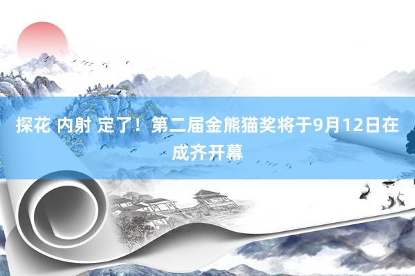 探花 内射 定了！第二届金熊猫奖将于9月12日在成齐开幕