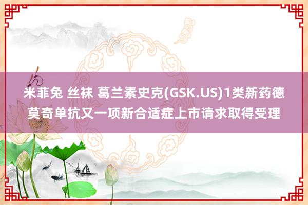 米菲兔 丝袜 葛兰素史克(GSK.US)1类新药德莫奇单抗又一项新合适症上市请求取得受理