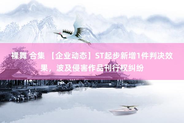 裸舞 合集 【企业动态】ST起步新增1件判决效果，波及侵害作品刊行权纠纷
