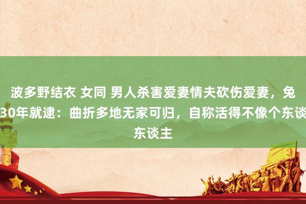 波多野结衣 女同 男人杀害爱妻情夫砍伤爱妻，兔脱30年就逮：曲折多地无家可归，自称活得不像个东谈主