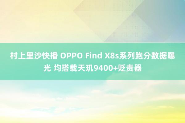 村上里沙快播 OPPO Find X8s系列跑分数据曝光 均搭载天玑9400+贬责器