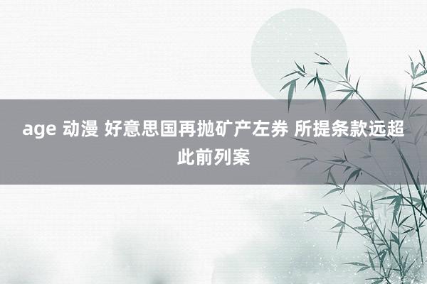 age 动漫 好意思国再抛矿产左券 所提条款远超此前列案