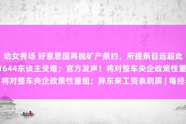 幼女秀场 好意思国再抛矿产条约，所提条目远超此前线案；缅甸地震已致1644东谈主受难；官方发声！将对整车央企政策性重组；胖东来工资表刷屏 | 每经早参