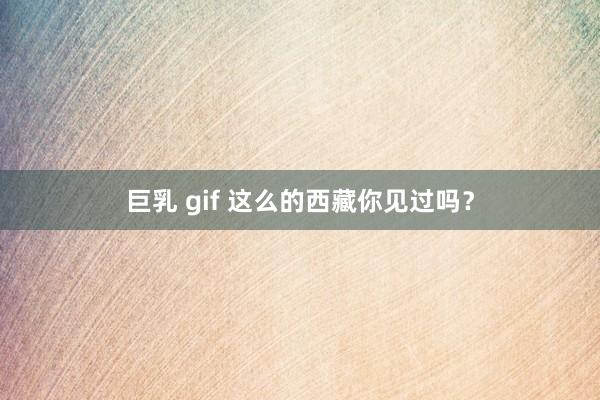 巨乳 gif 这么的西藏你见过吗？