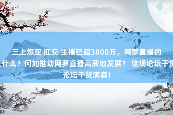 三上悠亚 肛交 主播已超3800万，网罗直播的改日是什么？何如推动网罗直播高质地发展？ 这场论坛干货满满！