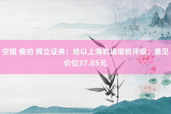 空姐 偷拍 辉立证券：给以上海机场增抓评级，意见价位37.85元