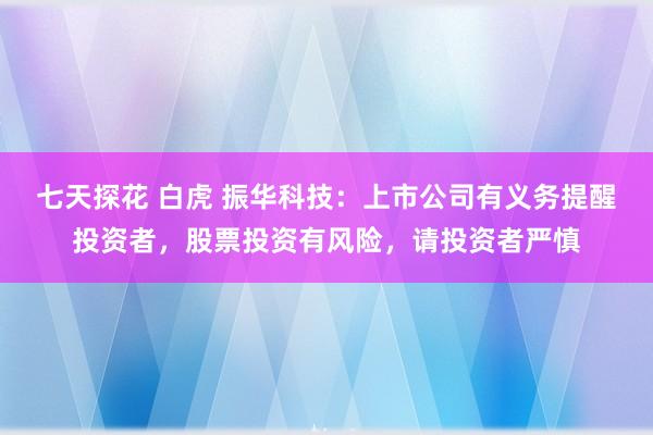 七天探花 白虎 振华科技：上市公司有义务提醒投资者，股票投资有风险，请投资者严慎