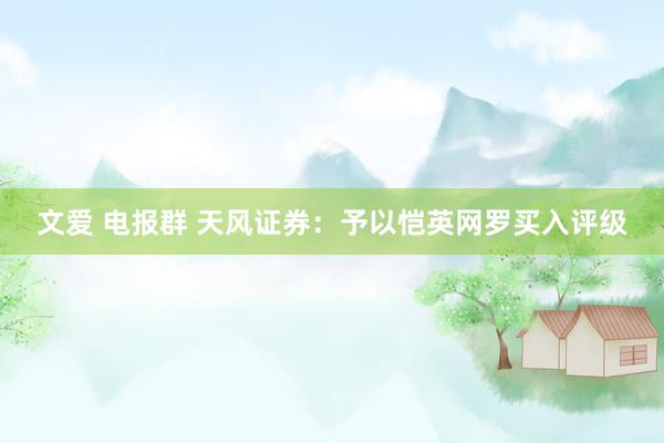 文爱 电报群 天风证券：予以恺英网罗买入评级