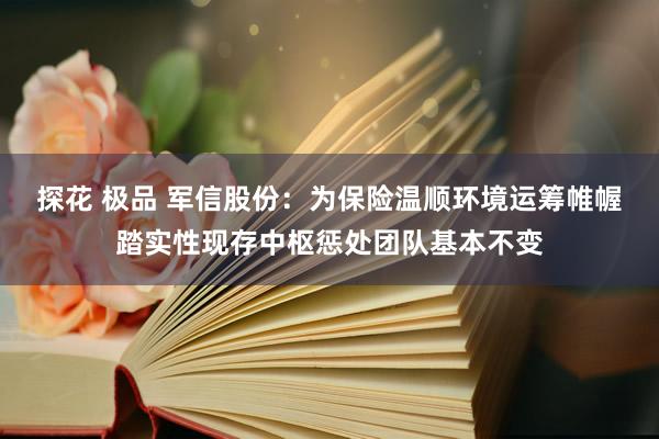 探花 极品 军信股份：为保险温顺环境运筹帷幄踏实性现存中枢惩处团队基本不变