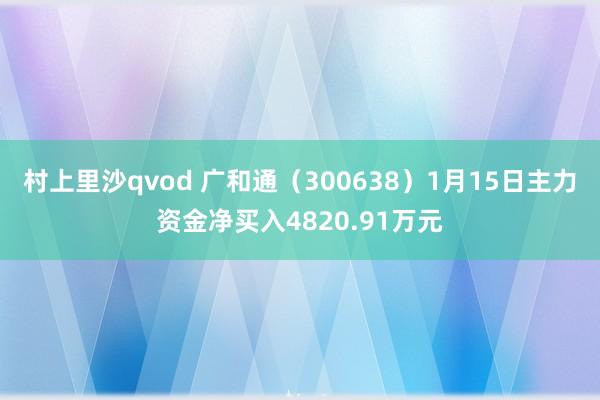 村上里沙qvod 广和通（300638）1月15日主力资金净买入4820.91万元