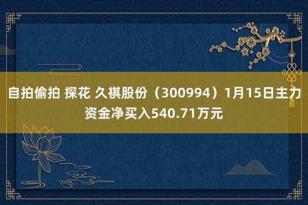 自拍偷拍 探花 久祺股份（300994）1月15日主力资金净买入540.71万元
