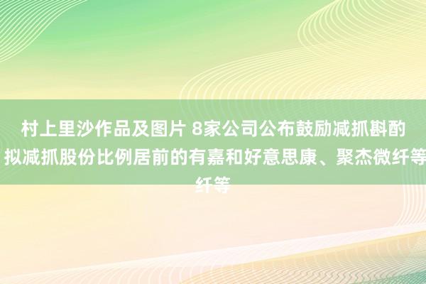 村上里沙作品及图片 8家公司公布鼓励减抓斟酌 拟减抓股份比例居前的有嘉和好意思康、聚杰微纤等