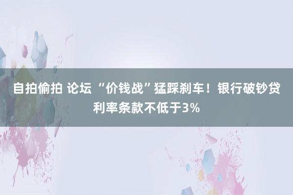 自拍偷拍 论坛 “价钱战”猛踩刹车！银行破钞贷利率条款不低于3%