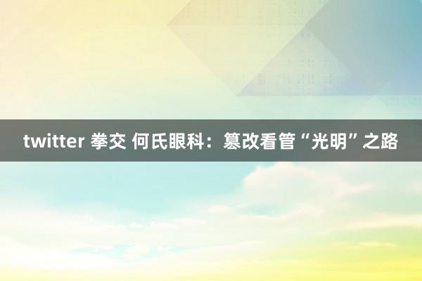 twitter 拳交 何氏眼科：篡改看管“光明”之路