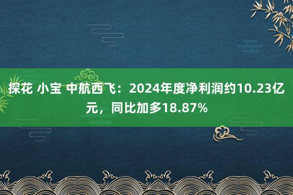 探花 小宝 中航西飞：2024年度净利润约10.23亿元，同比加多18.87%