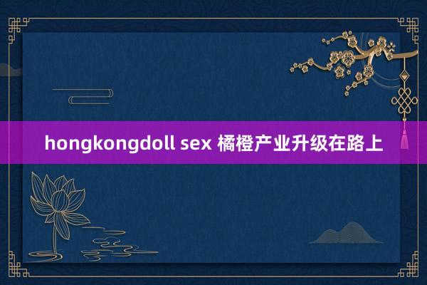 hongkongdoll sex 橘橙产业升级在路上