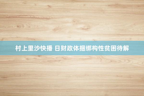 村上里沙快播 日财政体捆绑构性贫困待解