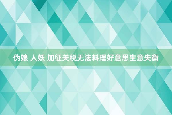 伪娘 人妖 加征关税无法料理好意思生意失衡