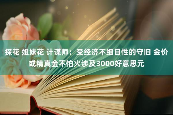探花 姐妹花 计谋师：受经济不细目性的守旧 金价或精真金不怕火涉及3000好意思元