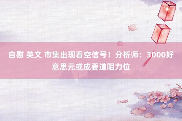自慰 英文 市集出现看空信号！分析师：3000好意思元或成要道阻力位