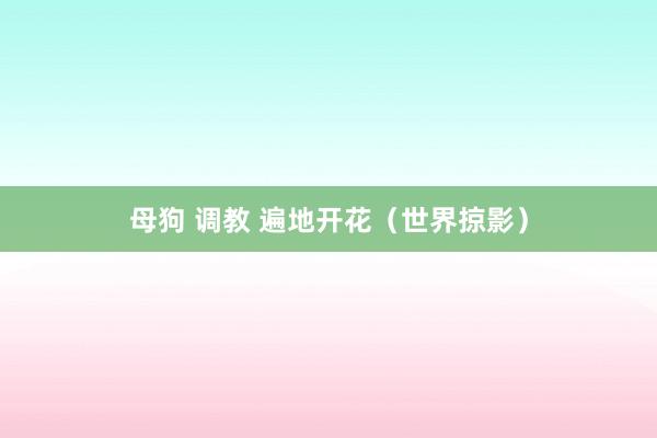 母狗 调教 遍地开花（世界掠影）