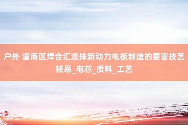 户外 潼南区焊合汇流排新动力电板制造的要害技艺轻易_电芯_质料_工艺