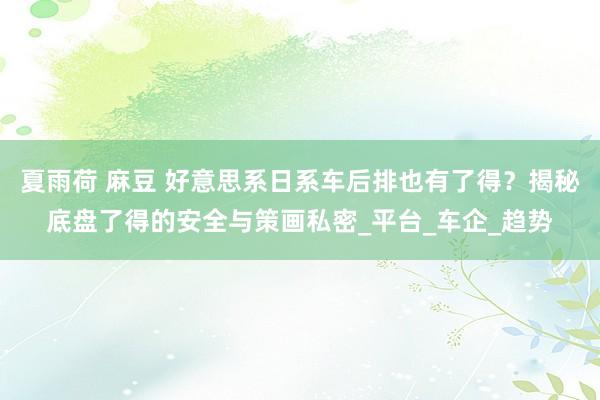 夏雨荷 麻豆 好意思系日系车后排也有了得？揭秘底盘了得的安全与策画私密_平台_车企_趋势
