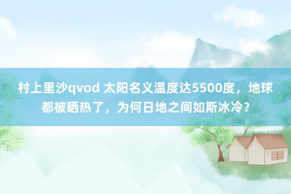 村上里沙qvod 太阳名义温度达5500度，地球都被晒热了，为何日地之间如斯冰冷？