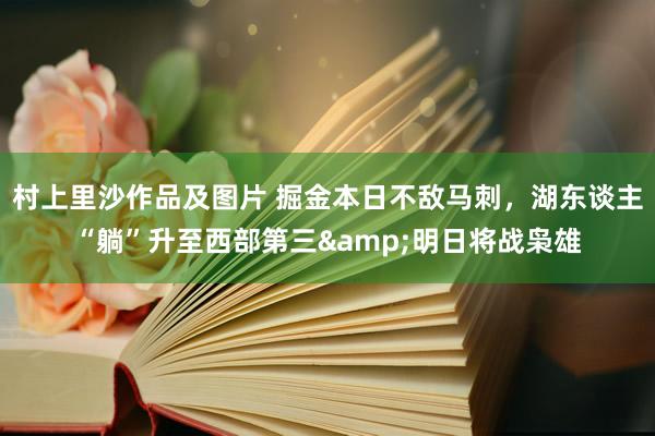 村上里沙作品及图片 掘金本日不敌马刺，湖东谈主“躺”升至西部第三&明日将战枭雄