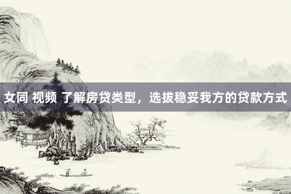 女同 视频 了解房贷类型，选拔稳妥我方的贷款方式