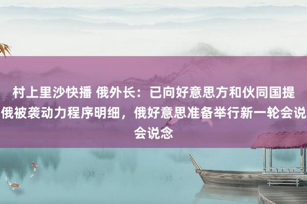 村上里沙快播 俄外长：已向好意思方和伙同国提交俄被袭动力程序明细，俄好意思准备举行新一轮会说念