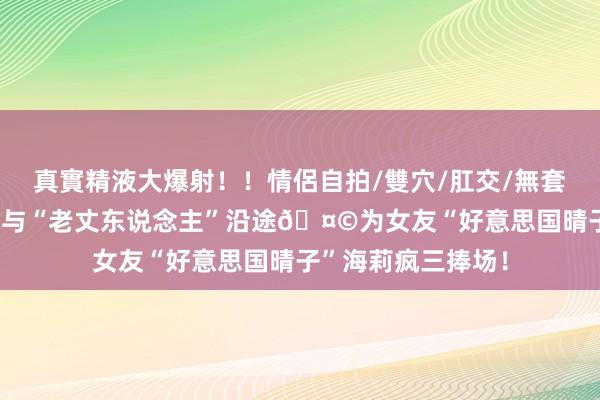 真實精液大爆射！！情侶自拍/雙穴/肛交/無套/大量噴精 萨格斯与“老丈东说念主”沿途🤩为女友“好意思国晴子”海莉疯三捧场！
