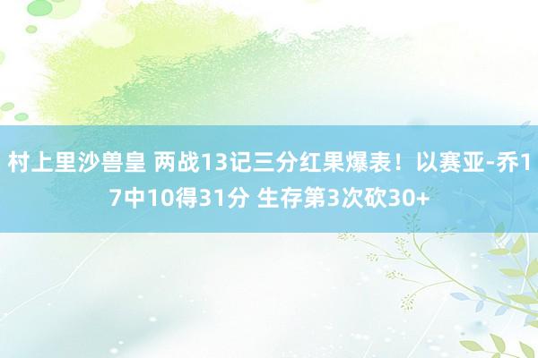 村上里沙兽皇 两战13记三分红果爆表！以赛亚-乔17中10得31分 生存第3次砍30+