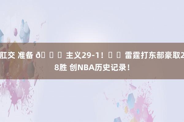 肛交 准备 🌈主义29-1！⚡️雷霆打东部豪取28胜 创NBA历史记录！