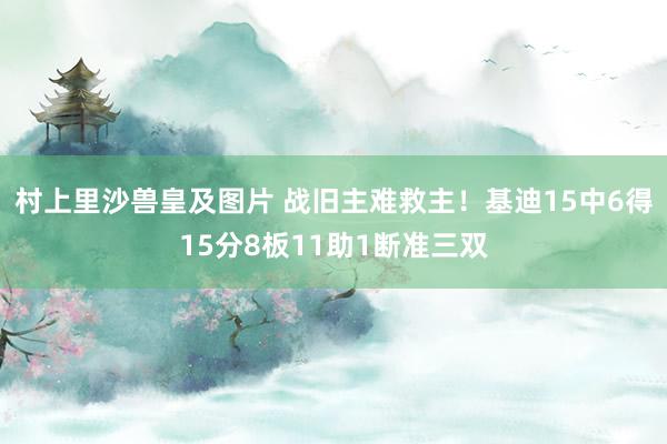 村上里沙兽皇及图片 战旧主难救主！基迪15中6得15分8板11助1断准三双