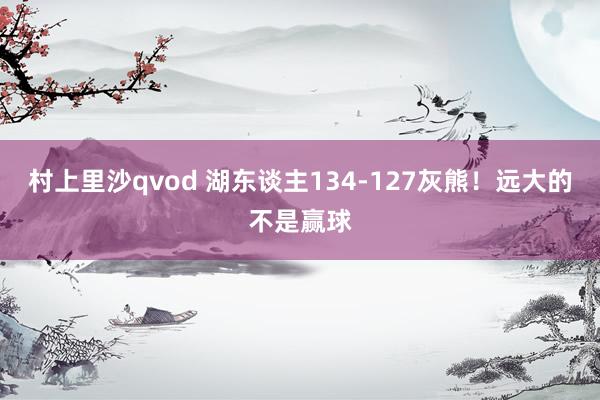 村上里沙qvod 湖东谈主134-127灰熊！远大的不是赢球