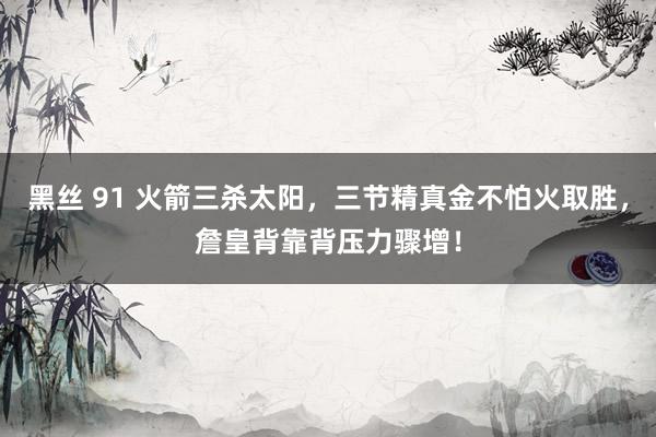 黑丝 91 火箭三杀太阳，三节精真金不怕火取胜，詹皇背靠背压力骤增！