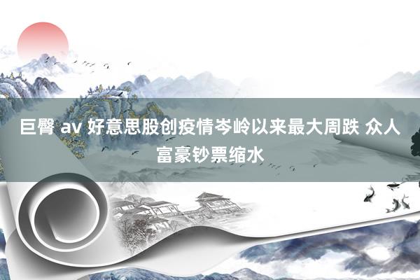 巨臀 av 好意思股创疫情岑岭以来最大周跌 众人富豪钞票缩水