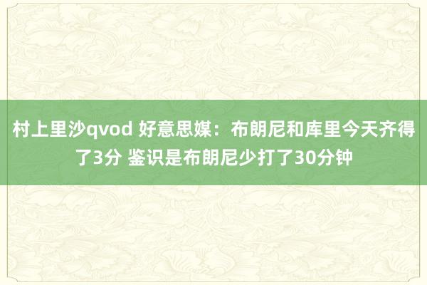 村上里沙qvod 好意思媒：布朗尼和库里今天齐得了3分 鉴识是布朗尼少打了30分钟