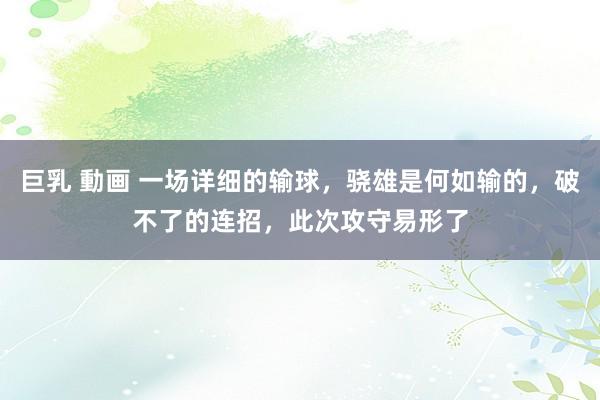 巨乳 動画 一场详细的输球，骁雄是何如输的，破不了的连招，此次攻守易形了