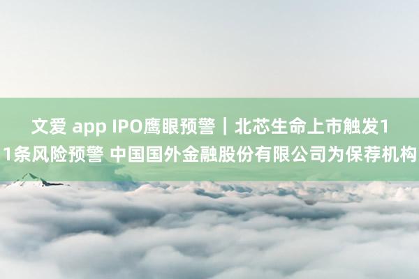 文爱 app IPO鹰眼预警｜北芯生命上市触发11条风险预警 中国国外金融股份有限公司为保荐机构