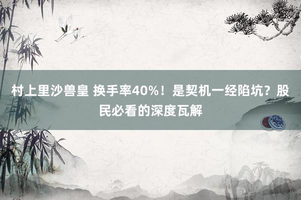 村上里沙兽皇 换手率40%！是契机一经陷坑？股民必看的深度瓦解