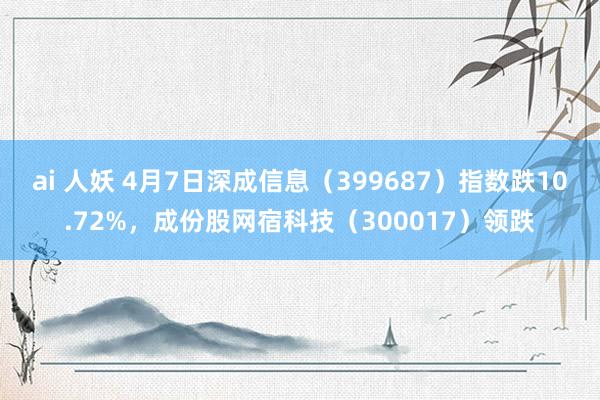 ai 人妖 4月7日深成信息（399687）指数跌10.72%，成份股网宿科技（300017）领跌