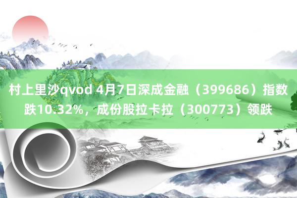 村上里沙qvod 4月7日深成金融（399686）指数跌10.32%，成份股拉卡拉（300773）领跌