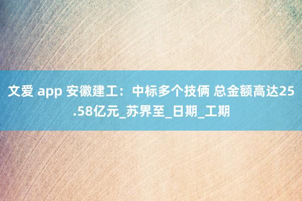 文爱 app 安徽建工：中标多个技俩 总金额高达25.58亿元_苏界至_日期_工期