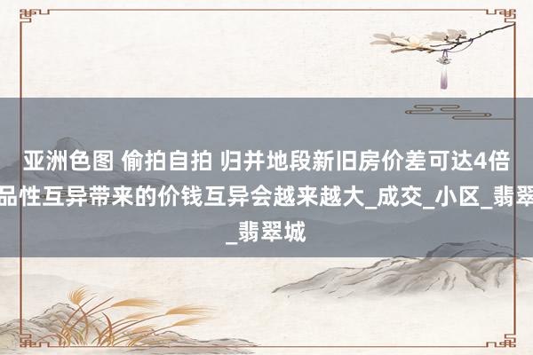 亚洲色图 偷拍自拍 归并地段新旧房价差可达4倍，品性互异带来的价钱互异会越来越大_成交_小区_翡翠城